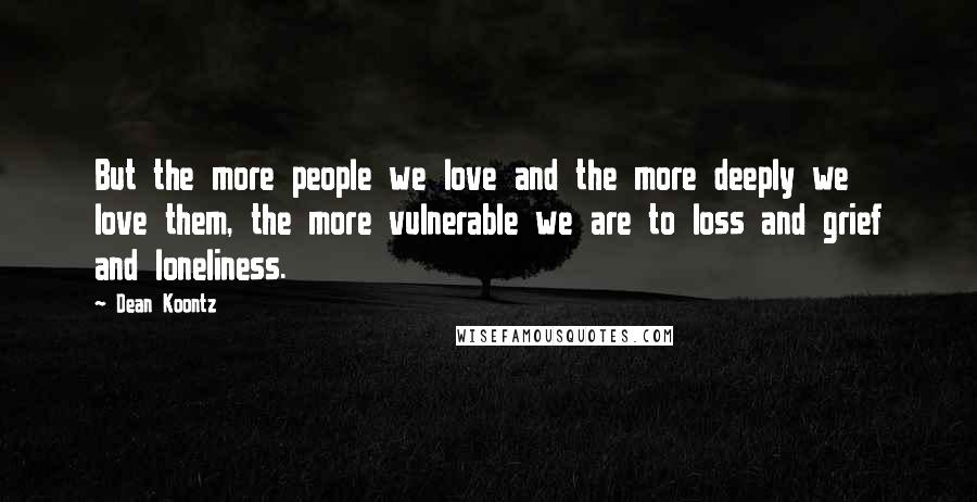 Dean Koontz Quotes: But the more people we love and the more deeply we love them, the more vulnerable we are to loss and grief and loneliness.