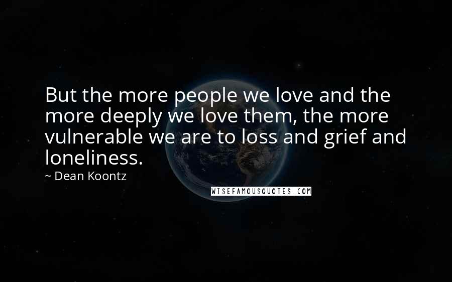 Dean Koontz Quotes: But the more people we love and the more deeply we love them, the more vulnerable we are to loss and grief and loneliness.