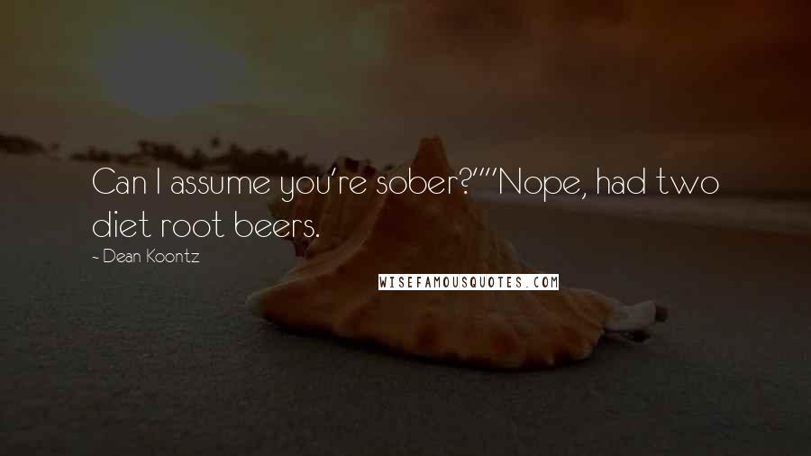Dean Koontz Quotes: Can I assume you're sober?""Nope, had two diet root beers.
