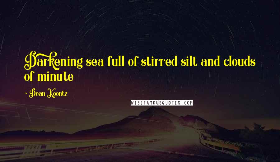 Dean Koontz Quotes: Darkening sea full of stirred silt and clouds of minute