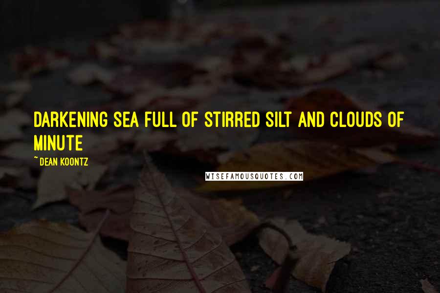 Dean Koontz Quotes: Darkening sea full of stirred silt and clouds of minute