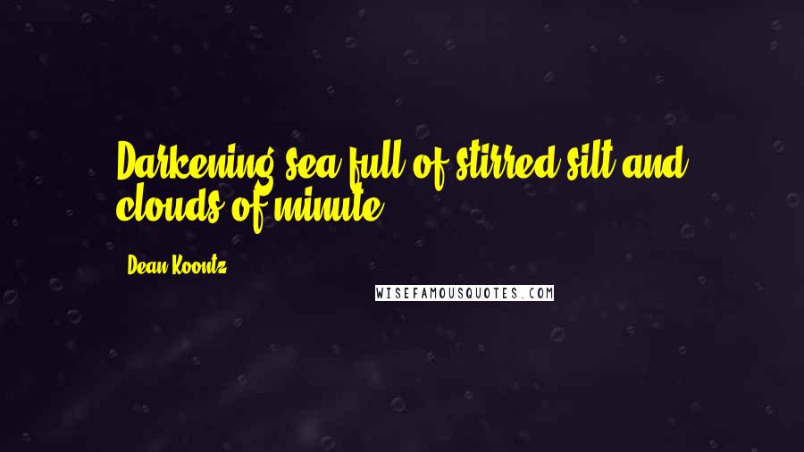 Dean Koontz Quotes: Darkening sea full of stirred silt and clouds of minute