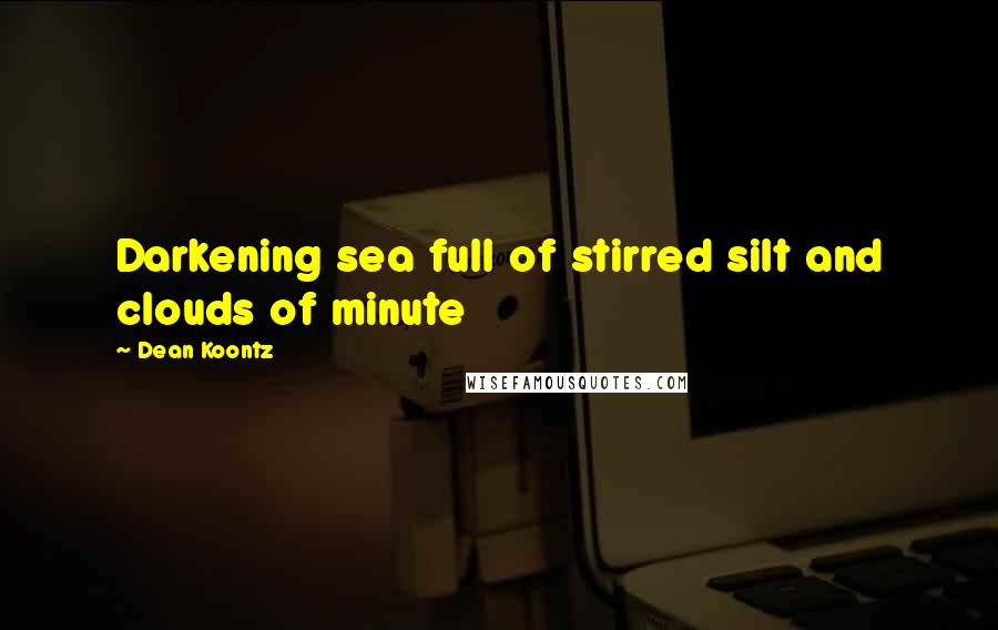 Dean Koontz Quotes: Darkening sea full of stirred silt and clouds of minute