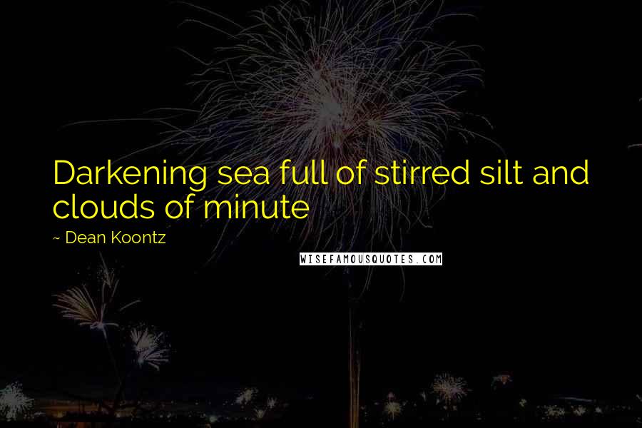 Dean Koontz Quotes: Darkening sea full of stirred silt and clouds of minute