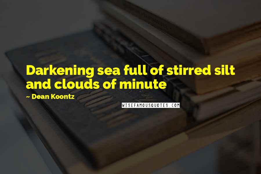 Dean Koontz Quotes: Darkening sea full of stirred silt and clouds of minute