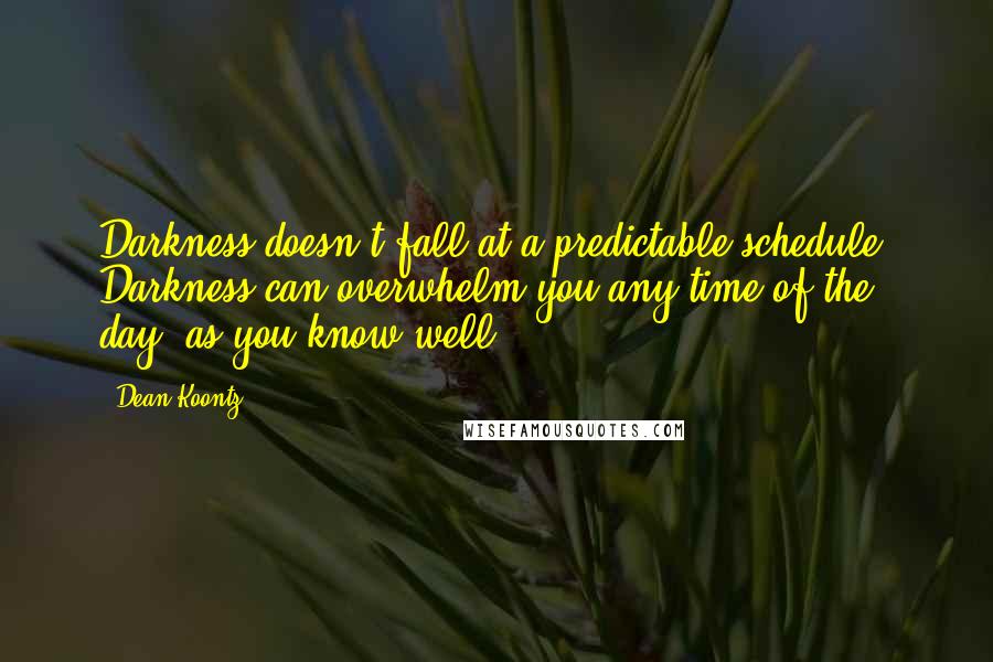 Dean Koontz Quotes: Darkness doesn't fall at a predictable schedule. Darkness can overwhelm you any time of the day, as you know well.