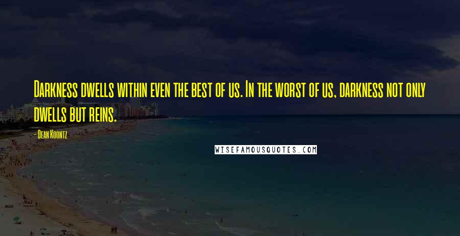 Dean Koontz Quotes: Darkness dwells within even the best of us. In the worst of us, darkness not only dwells but reins.