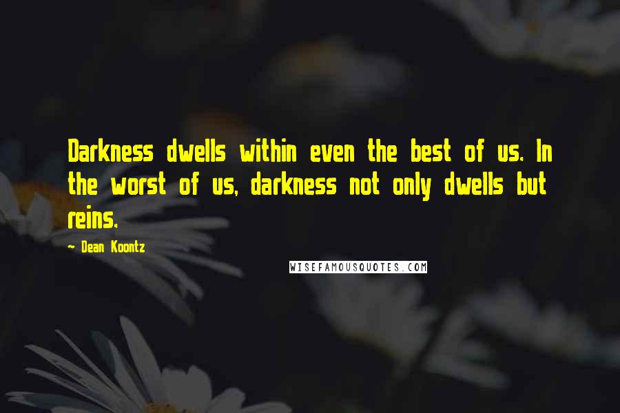 Dean Koontz Quotes: Darkness dwells within even the best of us. In the worst of us, darkness not only dwells but reins.