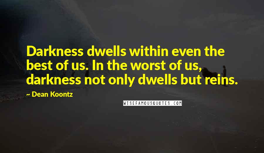 Dean Koontz Quotes: Darkness dwells within even the best of us. In the worst of us, darkness not only dwells but reins.