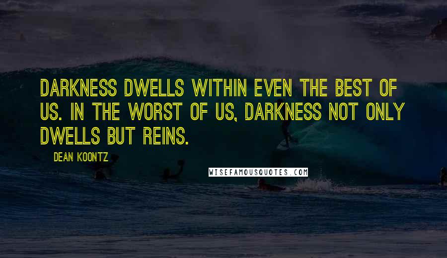 Dean Koontz Quotes: Darkness dwells within even the best of us. In the worst of us, darkness not only dwells but reins.