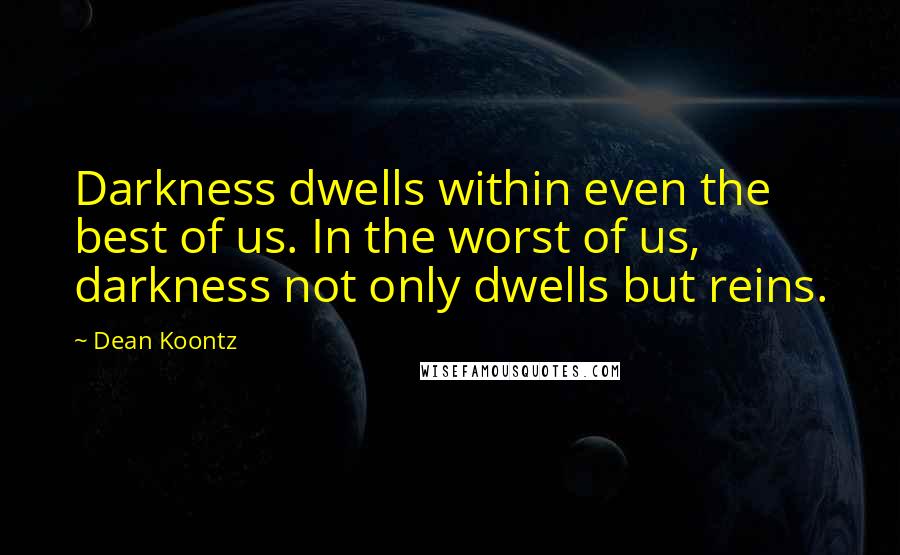 Dean Koontz Quotes: Darkness dwells within even the best of us. In the worst of us, darkness not only dwells but reins.