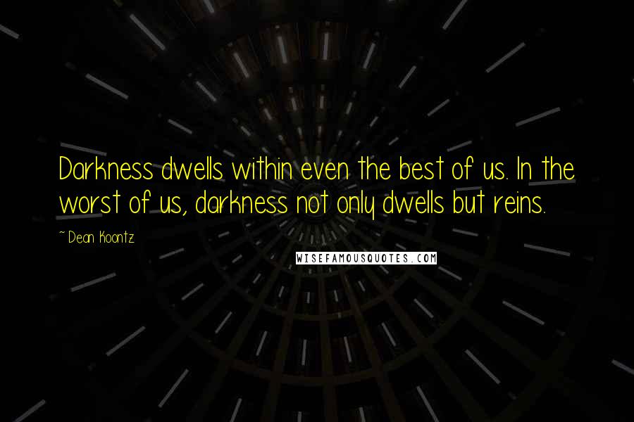 Dean Koontz Quotes: Darkness dwells within even the best of us. In the worst of us, darkness not only dwells but reins.