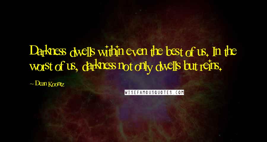 Dean Koontz Quotes: Darkness dwells within even the best of us. In the worst of us, darkness not only dwells but reins.