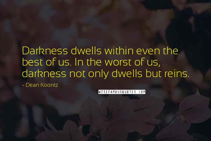 Dean Koontz Quotes: Darkness dwells within even the best of us. In the worst of us, darkness not only dwells but reins.