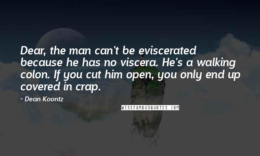 Dean Koontz Quotes: Dear, the man can't be eviscerated because he has no viscera. He's a walking colon. If you cut him open, you only end up covered in crap.