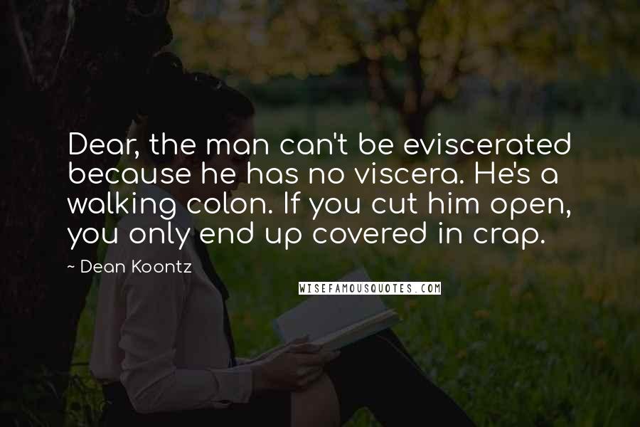 Dean Koontz Quotes: Dear, the man can't be eviscerated because he has no viscera. He's a walking colon. If you cut him open, you only end up covered in crap.