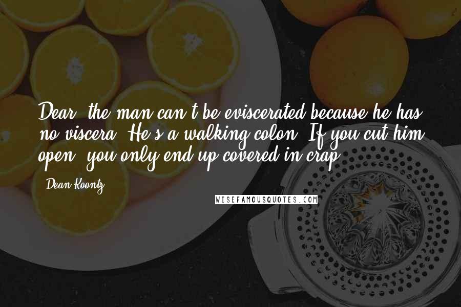 Dean Koontz Quotes: Dear, the man can't be eviscerated because he has no viscera. He's a walking colon. If you cut him open, you only end up covered in crap.