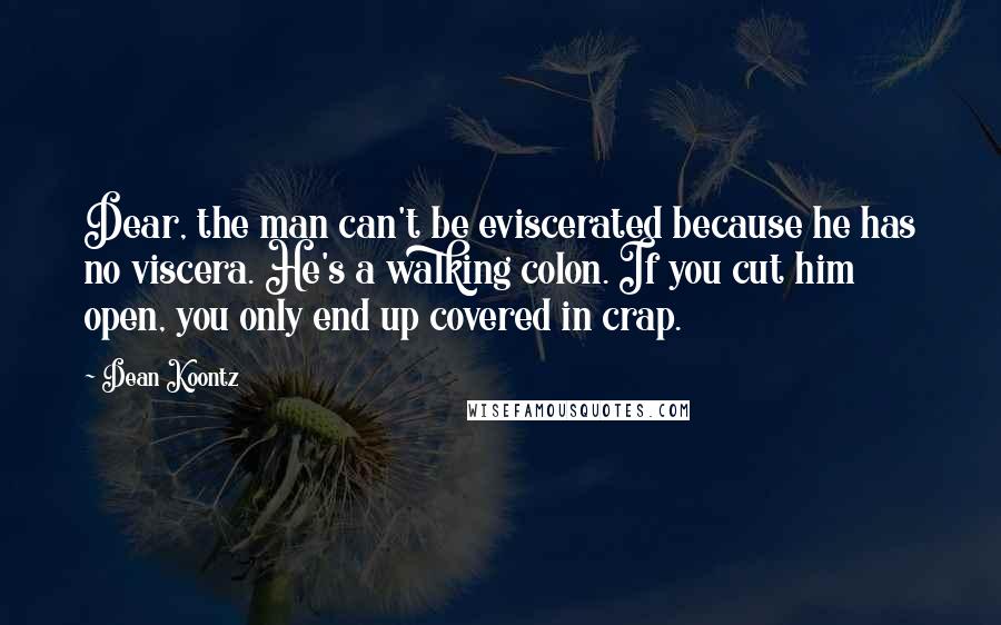 Dean Koontz Quotes: Dear, the man can't be eviscerated because he has no viscera. He's a walking colon. If you cut him open, you only end up covered in crap.