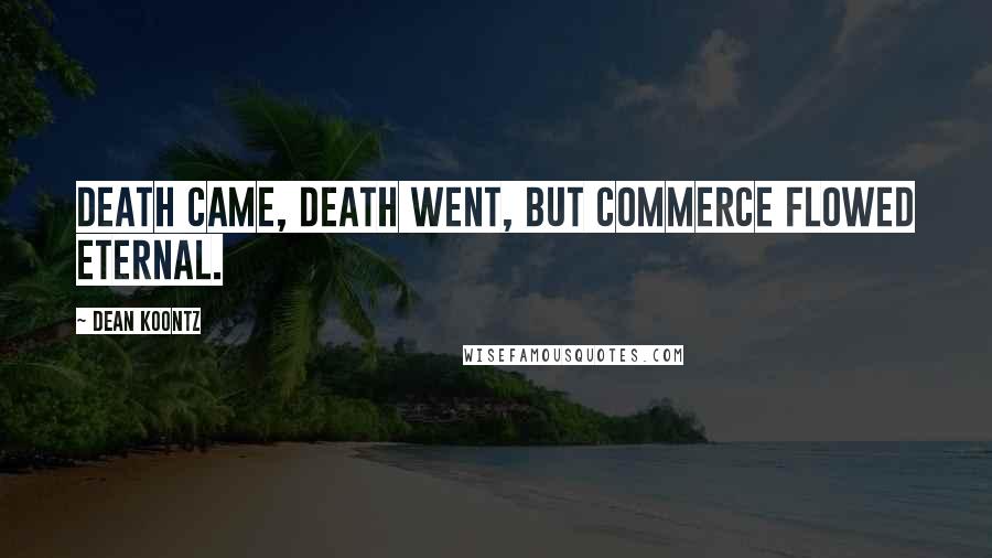 Dean Koontz Quotes: Death came, Death went, but Commerce flowed Eternal.