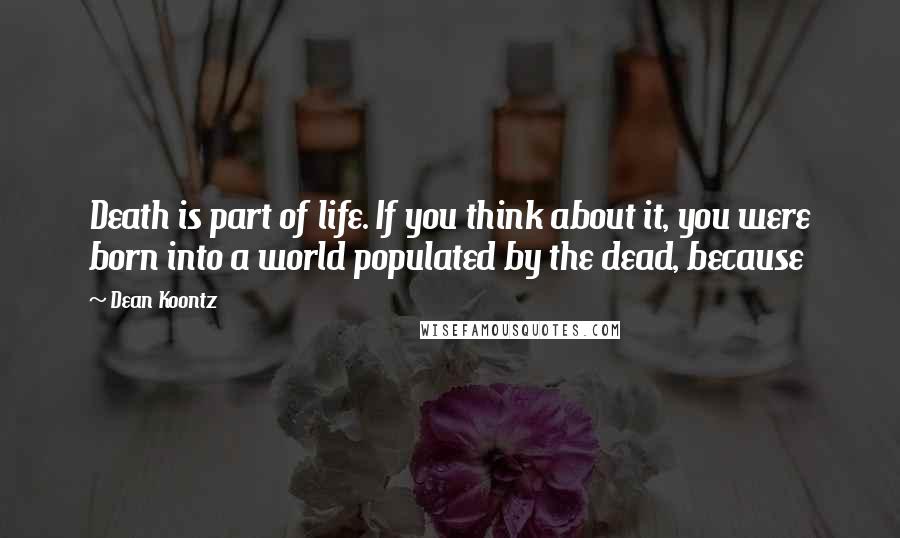 Dean Koontz Quotes: Death is part of life. If you think about it, you were born into a world populated by the dead, because