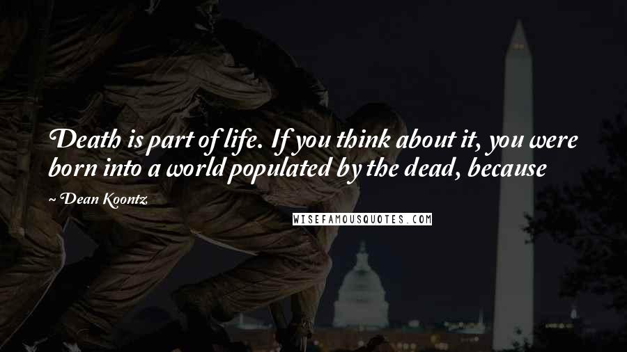 Dean Koontz Quotes: Death is part of life. If you think about it, you were born into a world populated by the dead, because