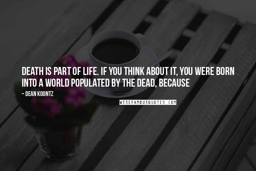 Dean Koontz Quotes: Death is part of life. If you think about it, you were born into a world populated by the dead, because
