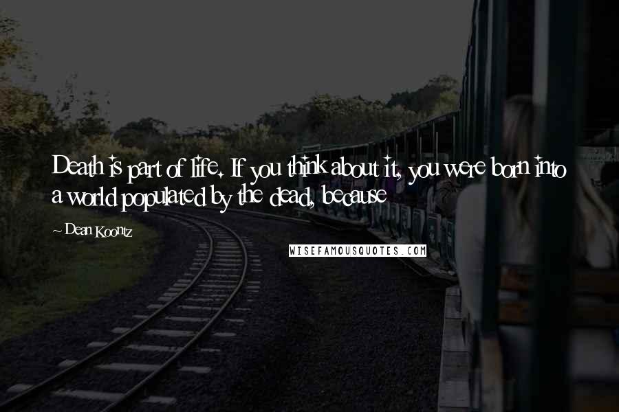 Dean Koontz Quotes: Death is part of life. If you think about it, you were born into a world populated by the dead, because