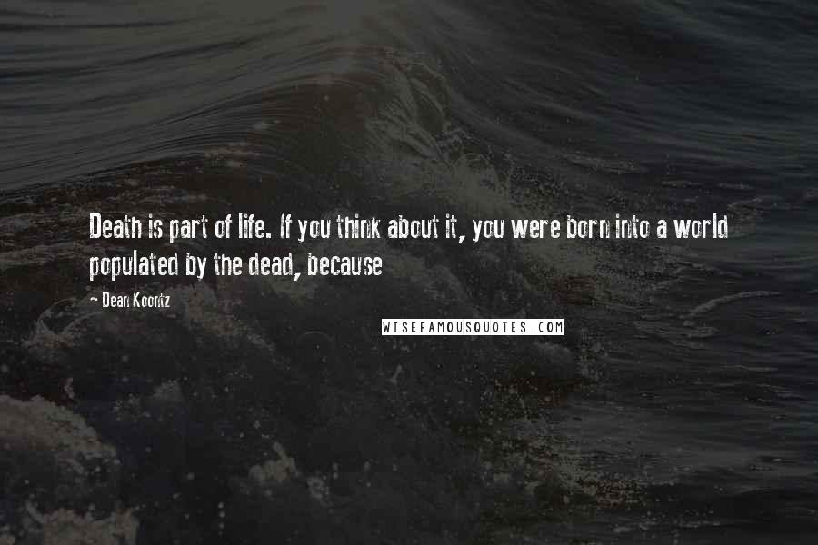 Dean Koontz Quotes: Death is part of life. If you think about it, you were born into a world populated by the dead, because