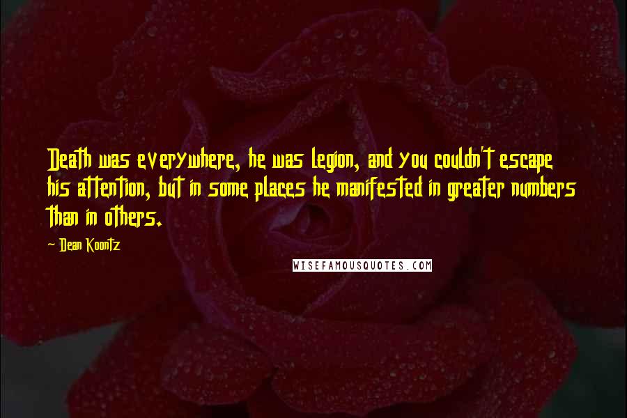 Dean Koontz Quotes: Death was everywhere, he was legion, and you couldn't escape his attention, but in some places he manifested in greater numbers than in others.