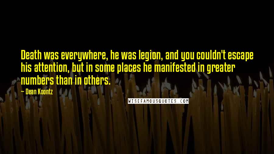 Dean Koontz Quotes: Death was everywhere, he was legion, and you couldn't escape his attention, but in some places he manifested in greater numbers than in others.