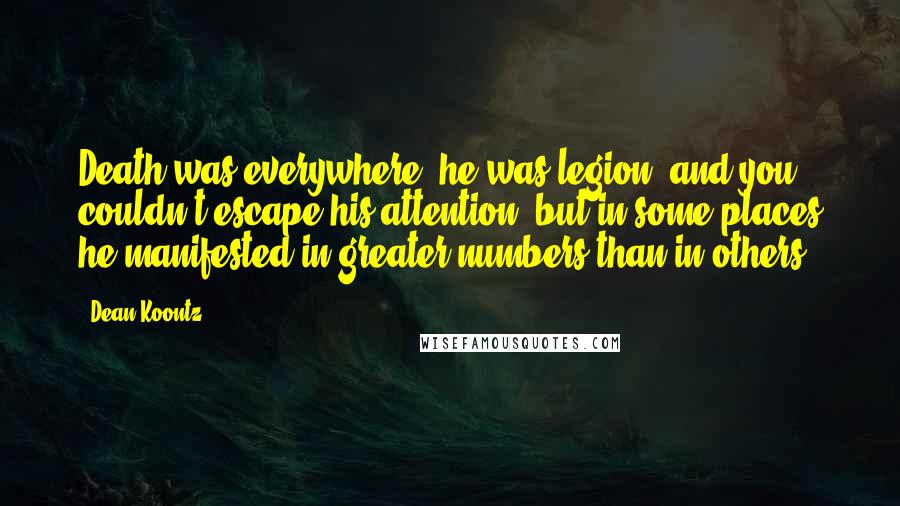 Dean Koontz Quotes: Death was everywhere, he was legion, and you couldn't escape his attention, but in some places he manifested in greater numbers than in others.