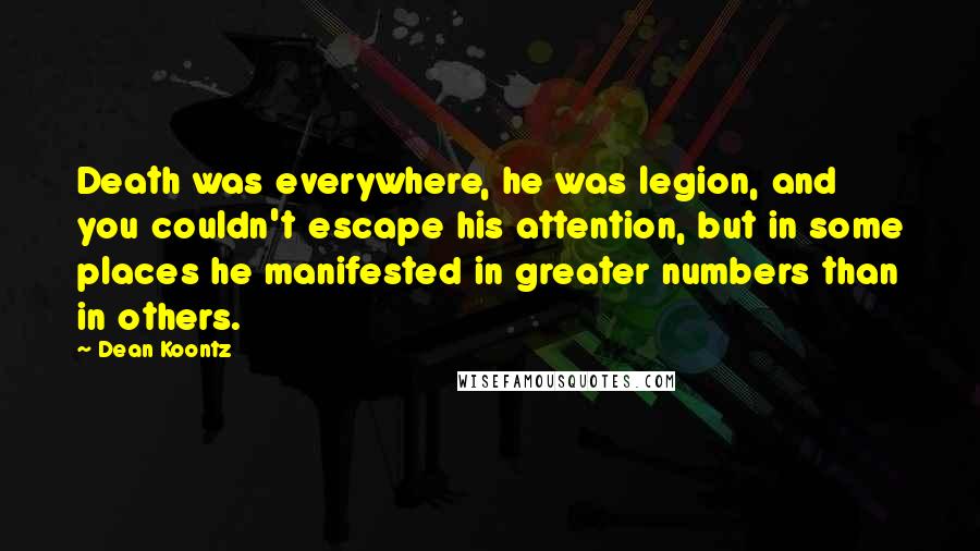 Dean Koontz Quotes: Death was everywhere, he was legion, and you couldn't escape his attention, but in some places he manifested in greater numbers than in others.