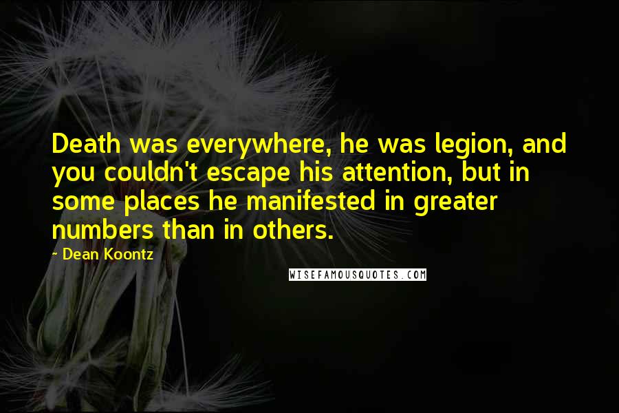 Dean Koontz Quotes: Death was everywhere, he was legion, and you couldn't escape his attention, but in some places he manifested in greater numbers than in others.