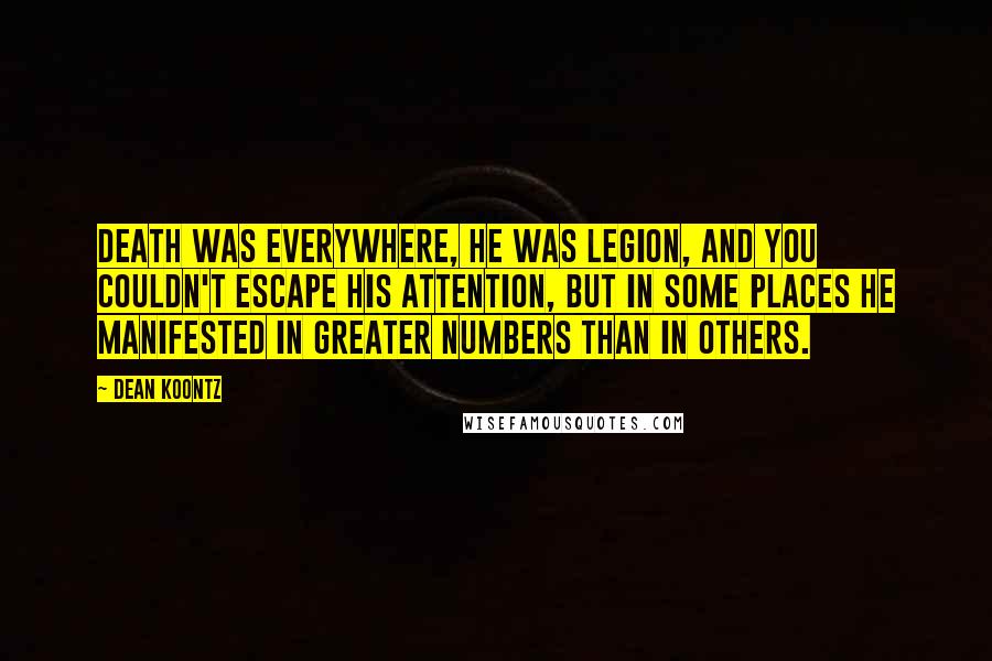 Dean Koontz Quotes: Death was everywhere, he was legion, and you couldn't escape his attention, but in some places he manifested in greater numbers than in others.