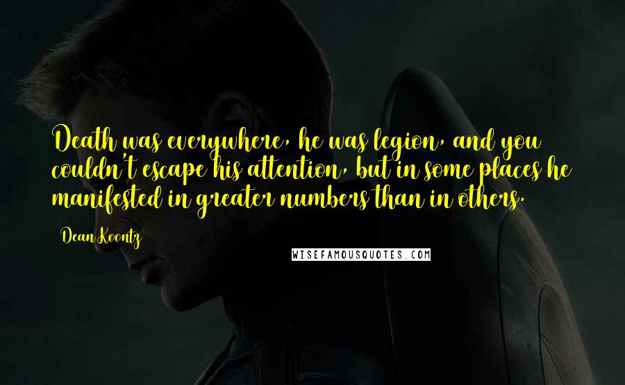 Dean Koontz Quotes: Death was everywhere, he was legion, and you couldn't escape his attention, but in some places he manifested in greater numbers than in others.