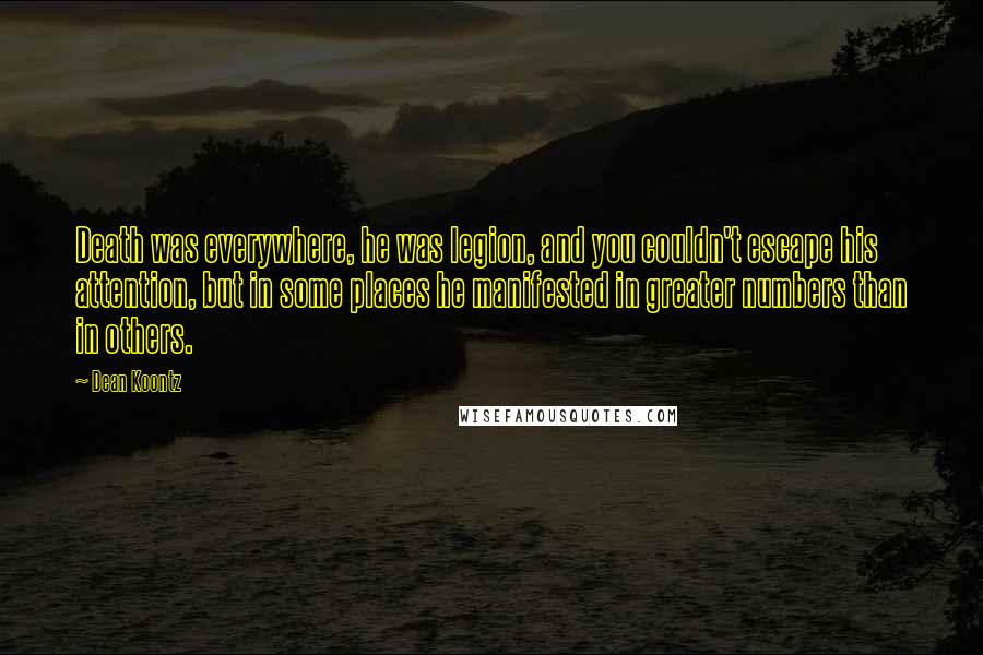 Dean Koontz Quotes: Death was everywhere, he was legion, and you couldn't escape his attention, but in some places he manifested in greater numbers than in others.