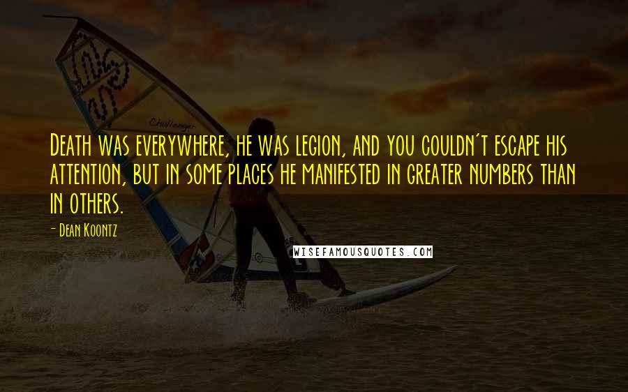 Dean Koontz Quotes: Death was everywhere, he was legion, and you couldn't escape his attention, but in some places he manifested in greater numbers than in others.