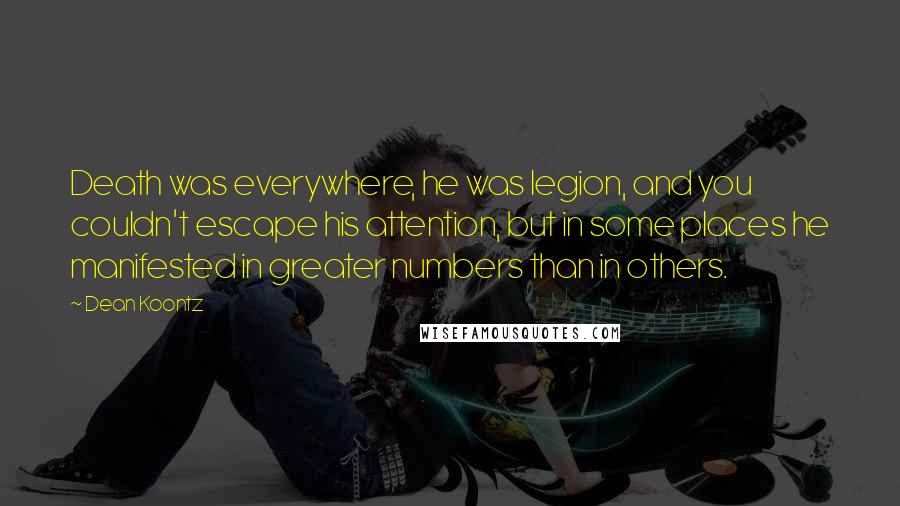 Dean Koontz Quotes: Death was everywhere, he was legion, and you couldn't escape his attention, but in some places he manifested in greater numbers than in others.