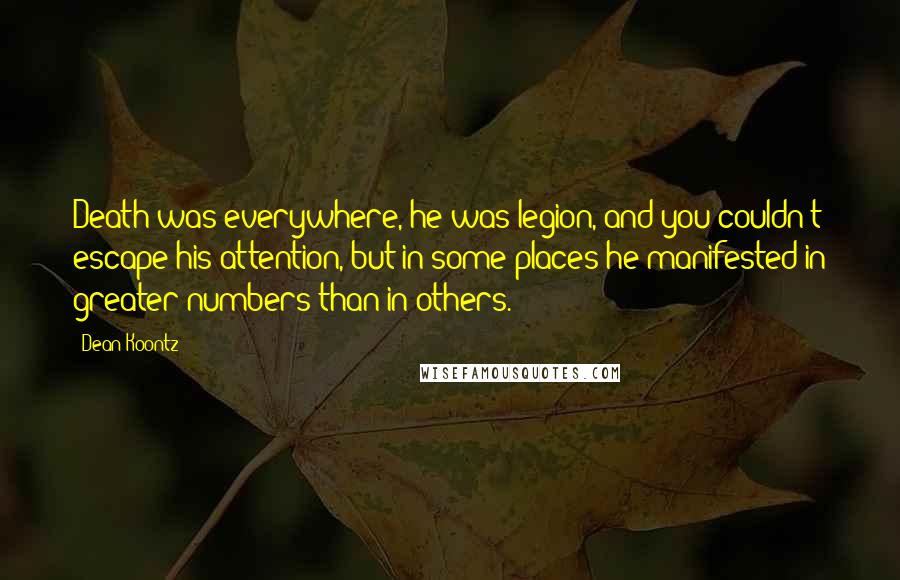 Dean Koontz Quotes: Death was everywhere, he was legion, and you couldn't escape his attention, but in some places he manifested in greater numbers than in others.