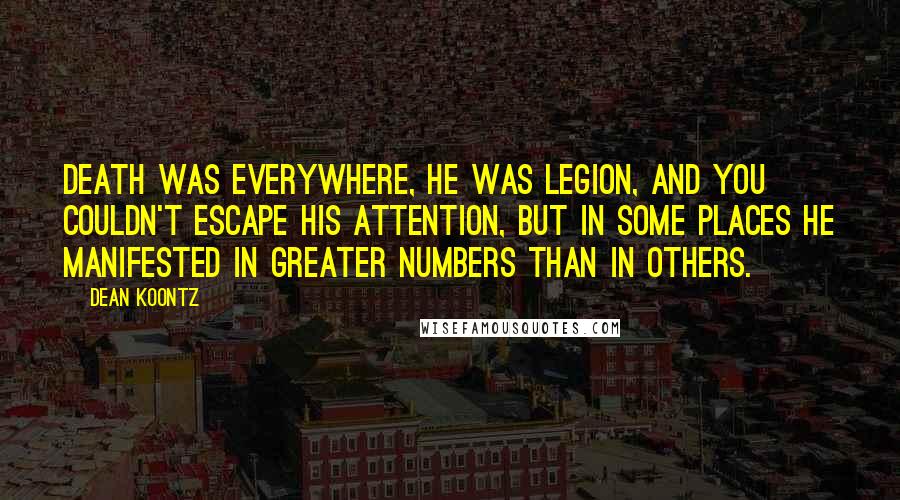 Dean Koontz Quotes: Death was everywhere, he was legion, and you couldn't escape his attention, but in some places he manifested in greater numbers than in others.