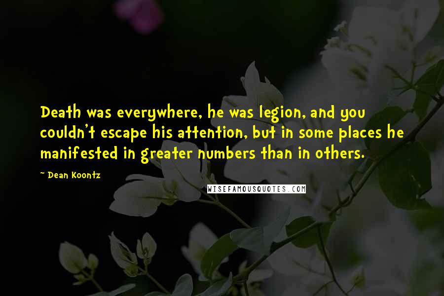 Dean Koontz Quotes: Death was everywhere, he was legion, and you couldn't escape his attention, but in some places he manifested in greater numbers than in others.