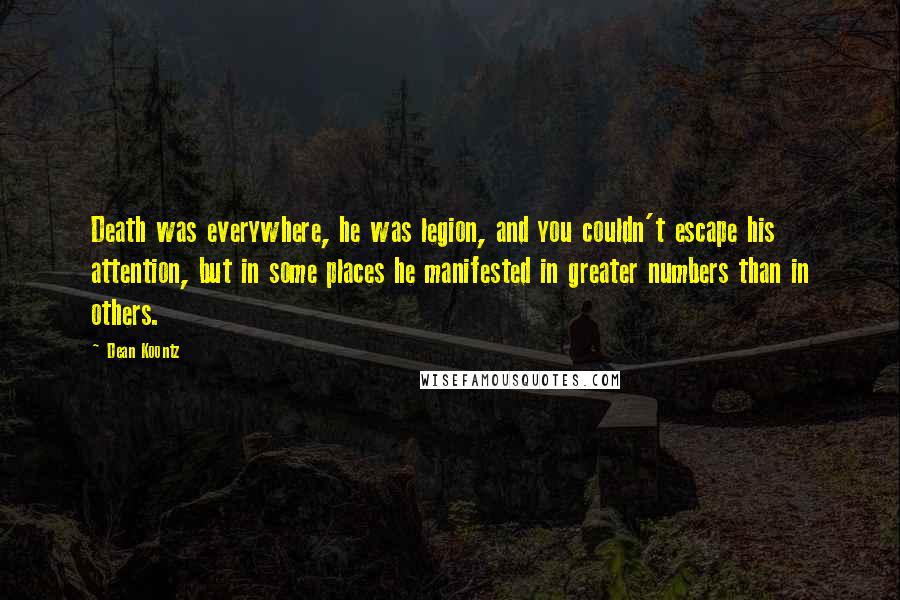 Dean Koontz Quotes: Death was everywhere, he was legion, and you couldn't escape his attention, but in some places he manifested in greater numbers than in others.