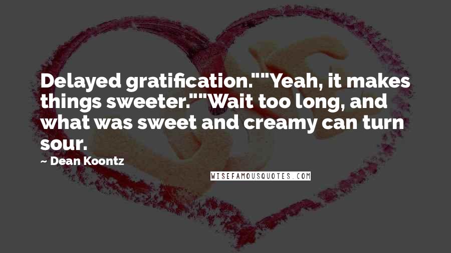 Dean Koontz Quotes: Delayed gratification.""Yeah, it makes things sweeter.""Wait too long, and what was sweet and creamy can turn sour.
