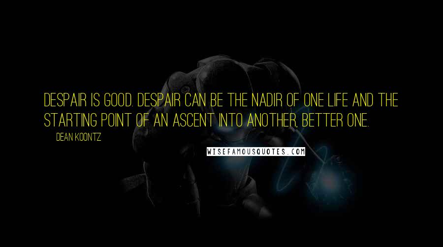 Dean Koontz Quotes: Despair is good. Despair can be the nadir of one life and the starting point of an ascent into another, better one.