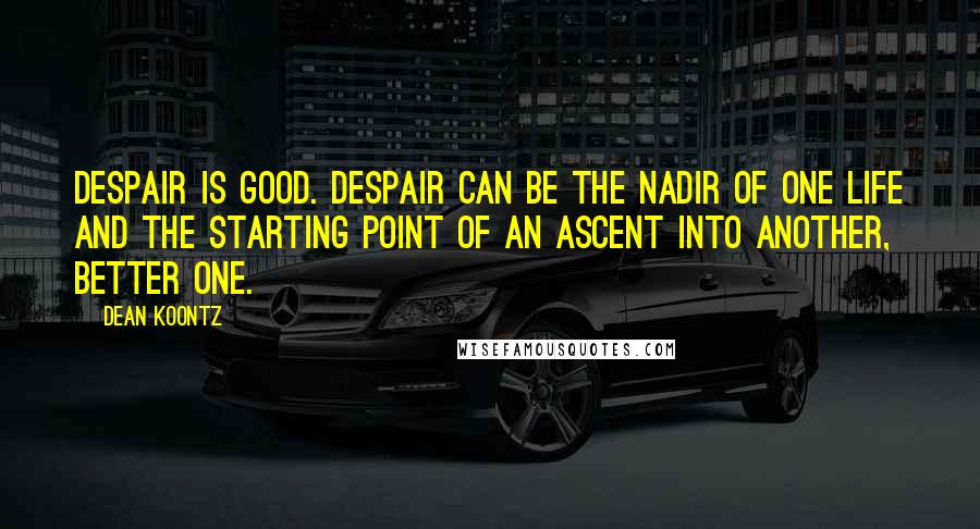 Dean Koontz Quotes: Despair is good. Despair can be the nadir of one life and the starting point of an ascent into another, better one.