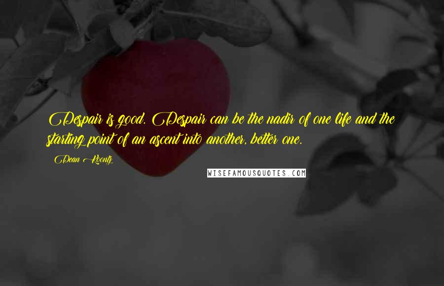 Dean Koontz Quotes: Despair is good. Despair can be the nadir of one life and the starting point of an ascent into another, better one.