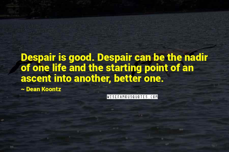 Dean Koontz Quotes: Despair is good. Despair can be the nadir of one life and the starting point of an ascent into another, better one.