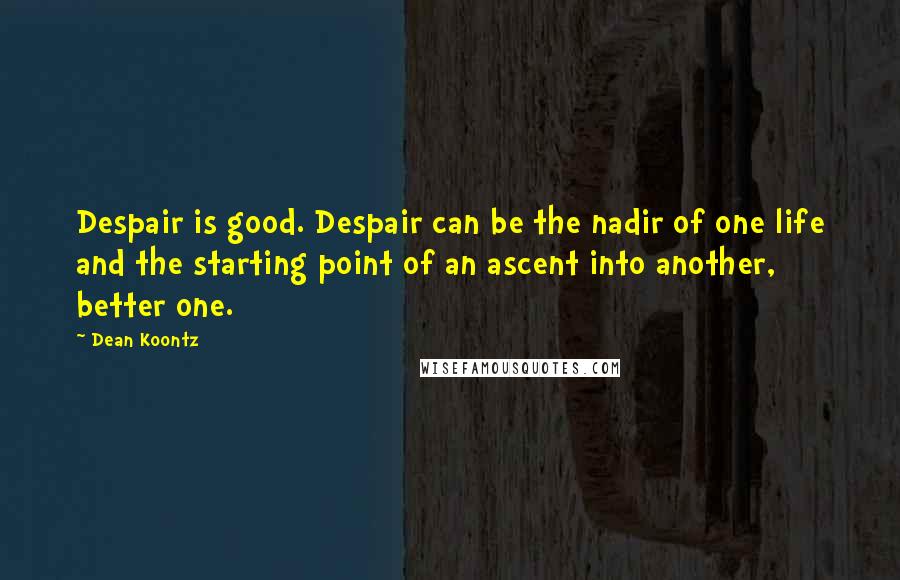 Dean Koontz Quotes: Despair is good. Despair can be the nadir of one life and the starting point of an ascent into another, better one.