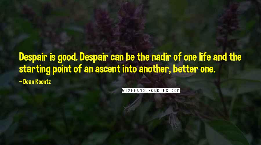 Dean Koontz Quotes: Despair is good. Despair can be the nadir of one life and the starting point of an ascent into another, better one.