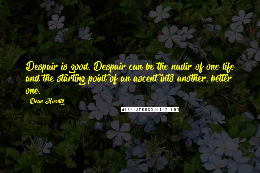 Dean Koontz Quotes: Despair is good. Despair can be the nadir of one life and the starting point of an ascent into another, better one.